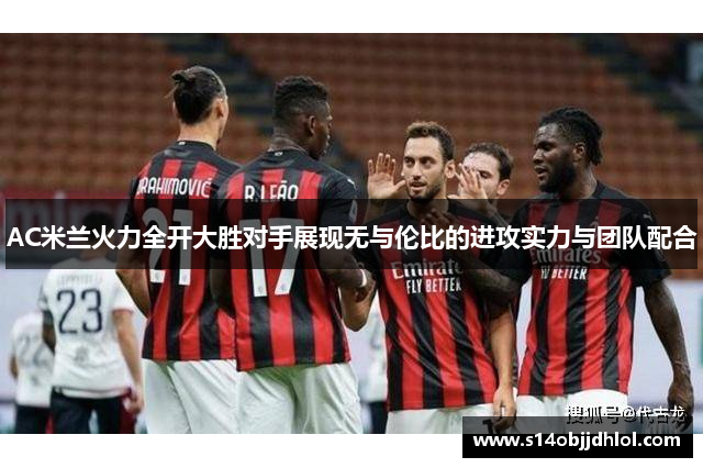 AC米兰火力全开大胜对手展现无与伦比的进攻实力与团队配合