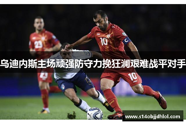 乌迪内斯主场顽强防守力挽狂澜艰难战平对手