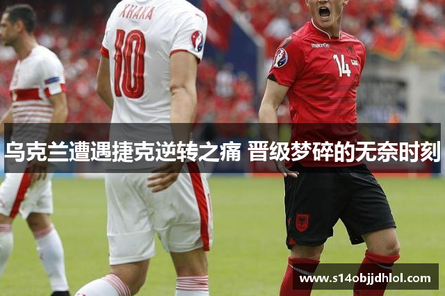 乌克兰遭遇捷克逆转之痛 晋级梦碎的无奈时刻