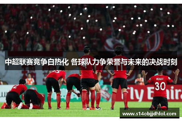 中超联赛竞争白热化 各球队力争荣誉与未来的决战时刻
