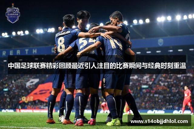 中国足球联赛精彩回顾最近引人注目的比赛瞬间与经典时刻重温