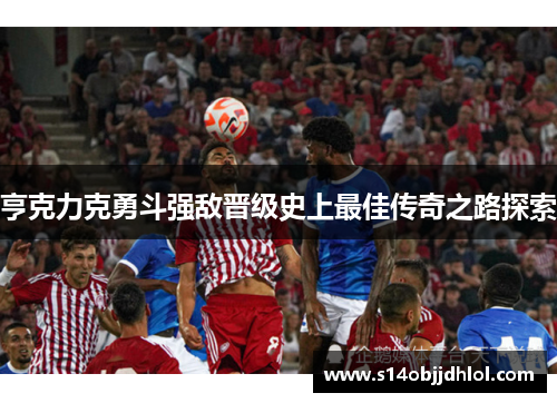 亨克力克勇斗强敌晋级史上最佳传奇之路探索