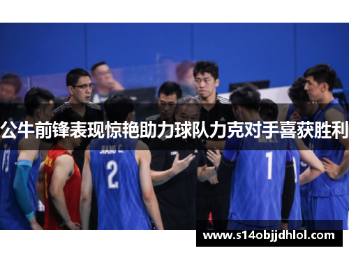公牛前锋表现惊艳助力球队力克对手喜获胜利