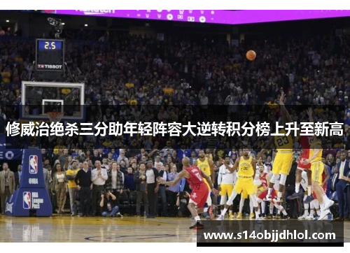 修威治绝杀三分助年轻阵容大逆转积分榜上升至新高