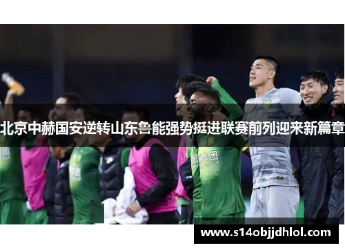 北京中赫国安逆转山东鲁能强势挺进联赛前列迎来新篇章