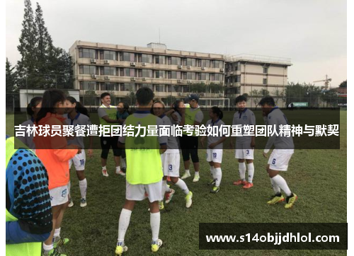吉林球员聚餐遭拒团结力量面临考验如何重塑团队精神与默契
