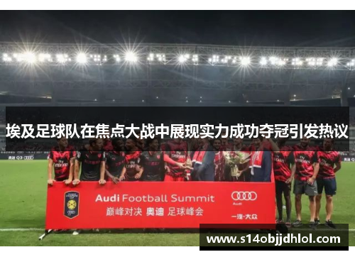 埃及足球队在焦点大战中展现实力成功夺冠引发热议