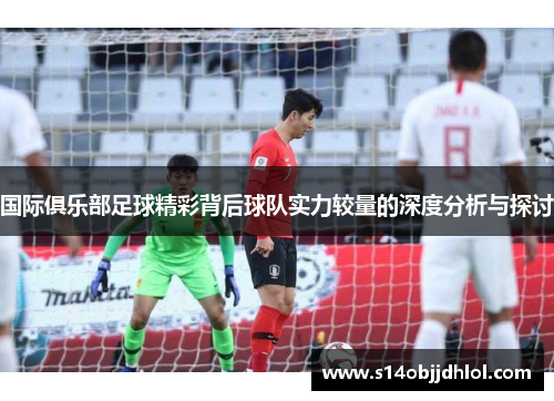 国际俱乐部足球精彩背后球队实力较量的深度分析与探讨