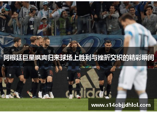 阿根廷巨星飒爽归来球场上胜利与挫折交织的精彩瞬间