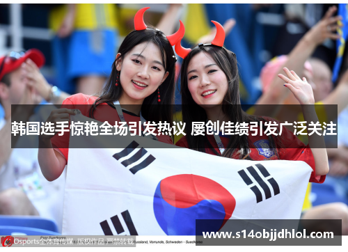 韩国选手惊艳全场引发热议 屡创佳绩引发广泛关注