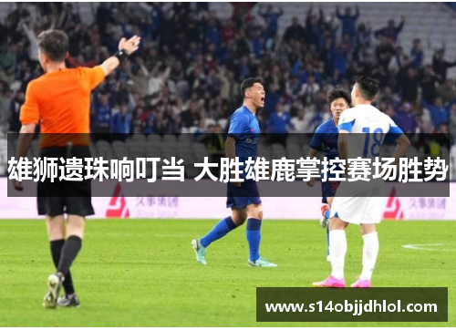 雄狮遗珠响叮当 大胜雄鹿掌控赛场胜势