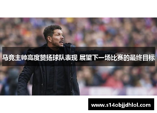 马竞主帅高度赞扬球队表现 展望下一场比赛的最终目标