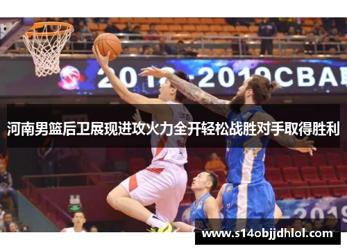 河南男篮后卫展现进攻火力全开轻松战胜对手取得胜利