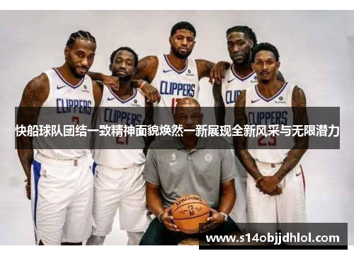 快船球队团结一致精神面貌焕然一新展现全新风采与无限潜力