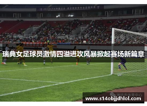 瑞典女足球员激情四溢进攻风暴掀起赛场新篇章