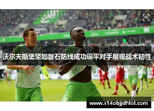 沃尔夫斯堡坚如磐石防线成功逼平对手展现战术韧性