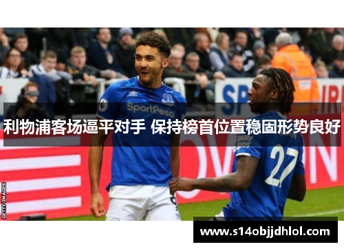 利物浦客场逼平对手 保持榜首位置稳固形势良好