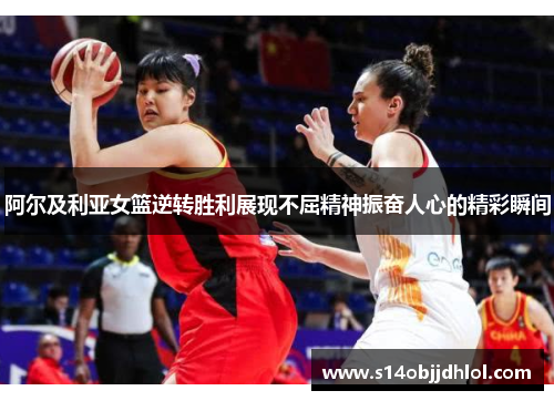 阿尔及利亚女篮逆转胜利展现不屈精神振奋人心的精彩瞬间