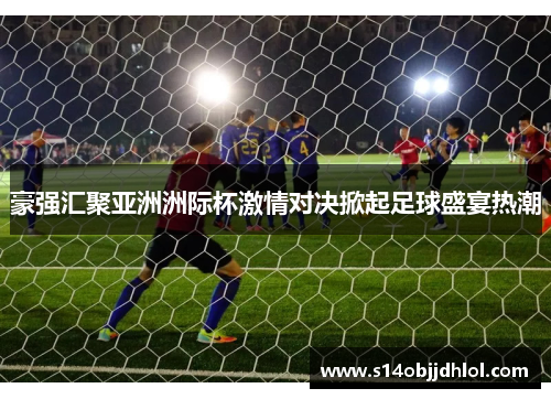 豪强汇聚亚洲洲际杯激情对决掀起足球盛宴热潮