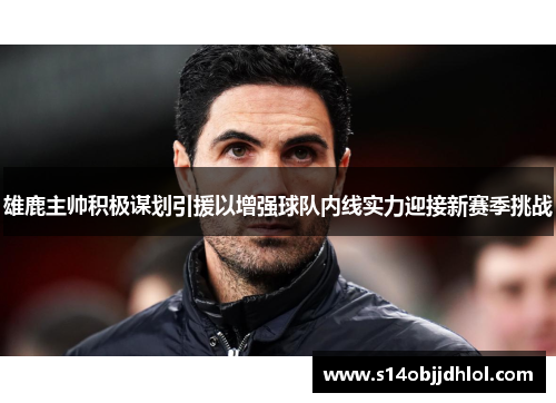 雄鹿主帅积极谋划引援以增强球队内线实力迎接新赛季挑战