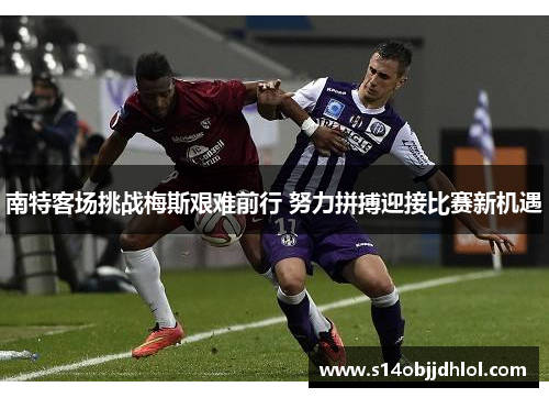南特客场挑战梅斯艰难前行 努力拼搏迎接比赛新机遇