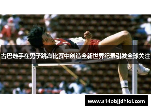古巴选手在男子跳高比赛中创造全新世界纪录引发全球关注