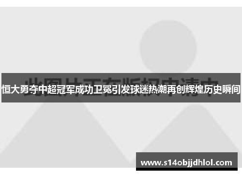 恒大勇夺中超冠军成功卫冕引发球迷热潮再创辉煌历史瞬间