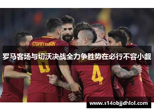 罗马客场与切沃决战全力争胜势在必行不容小觑
