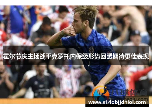 霍尔节庆主场战平克罗托内保级形势回暖期待更佳表现