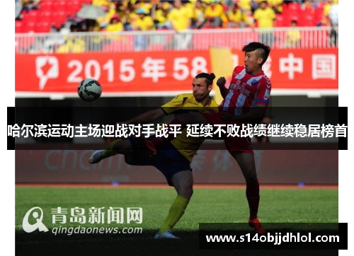 哈尔滨运动主场迎战对手战平 延续不败战绩继续稳居榜首