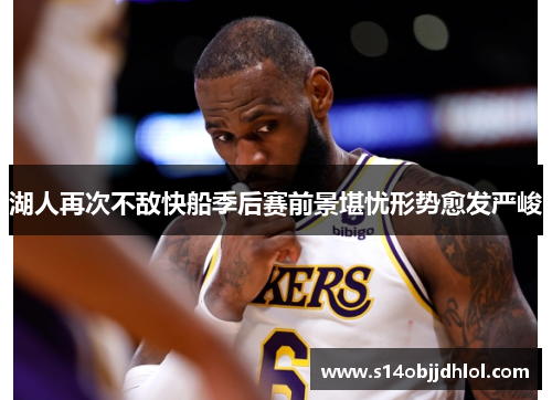 湖人再次不敌快船季后赛前景堪忧形势愈发严峻