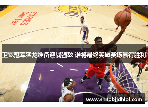 卫冕冠军猛龙准备迎战强敌 谁将最终笑傲赛场赢得胜利