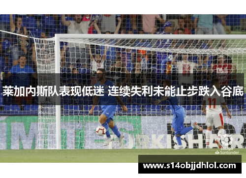 莱加内斯队表现低迷 连续失利未能止步跌入谷底