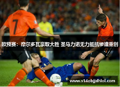欧预赛：摩尔多瓦豪取大胜 圣马力诺无力抵抗惨遭重创