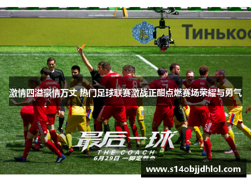 激情四溢豪情万丈 热门足球联赛激战正酣点燃赛场荣耀与勇气