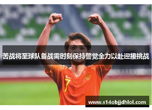 苦战将至球队备战需时刻保持警觉全力以赴迎接挑战
