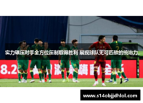实力碾压对手全方位压制取得胜利 展现球队无可匹敌的统治力