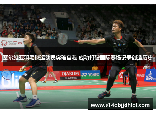 塞尔维亚羽毛球运动员突破自我 成功打破国际赛场记录创造历史