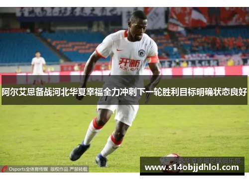 阿尔艾恩备战河北华夏幸福全力冲刺下一轮胜利目标明确状态良好