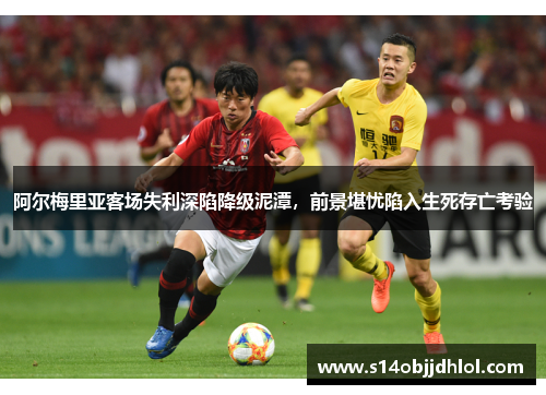 阿尔梅里亚客场失利深陷降级泥潭，前景堪忧陷入生死存亡考验