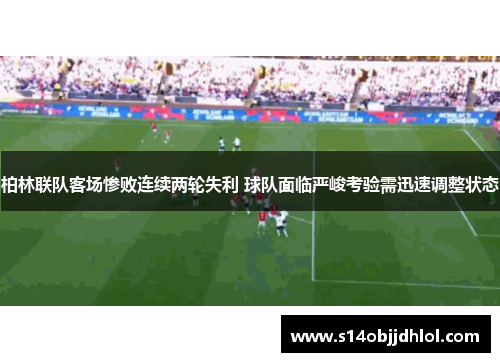 柏林联队客场惨败连续两轮失利 球队面临严峻考验需迅速调整状态