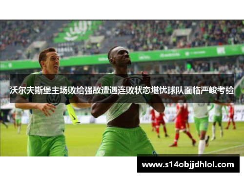 沃尔夫斯堡主场败给强敌遭遇连败状态堪忧球队面临严峻考验