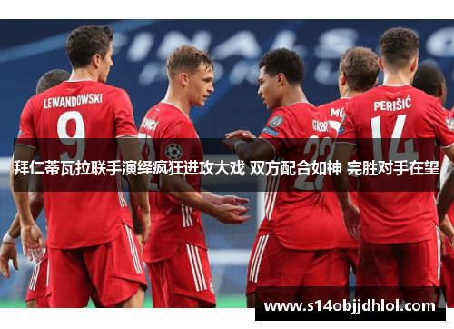 拜仁蒂瓦拉联手演绎疯狂进攻大戏 双方配合如神 完胜对手在望
